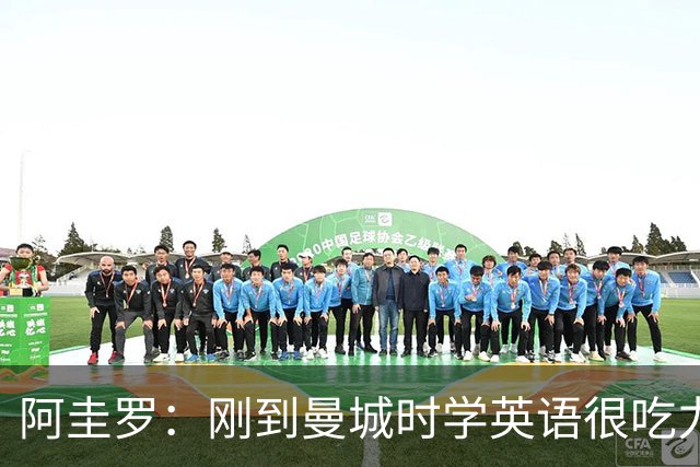 阿圭罗：刚到曼城时学英语很吃力，但队友始终尊重并帮助我