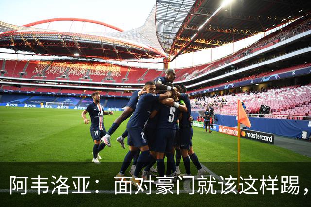阿韦洛亚：面对豪门就该这样踢，球员展现出了个性和能量