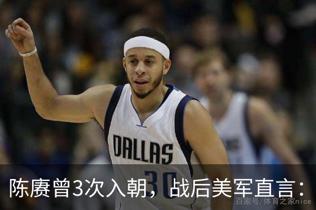陈赓曾3次入朝，战后美军直言：他根本就不是来打仗的，为何？