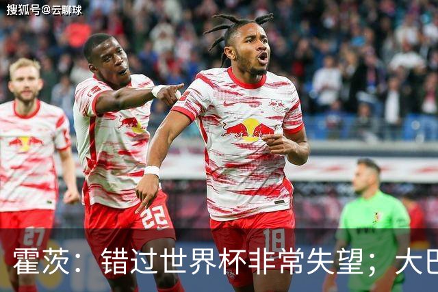 霍茨：错过世界杯非常失望；大巴黎相信我并给我时间去适应