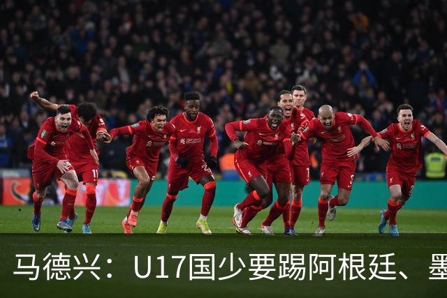 马德兴：U17国少要踢阿根廷、墨西哥和坦桑尼亚，可能再战阿森纳