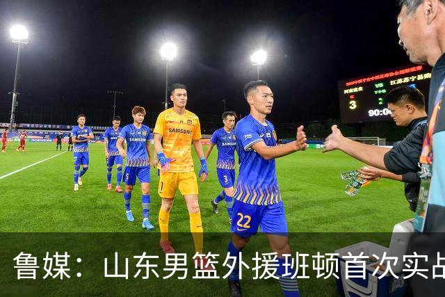 鲁媒：山东男篮外援班顿首次实战演练获认可 普卢默未参与实战