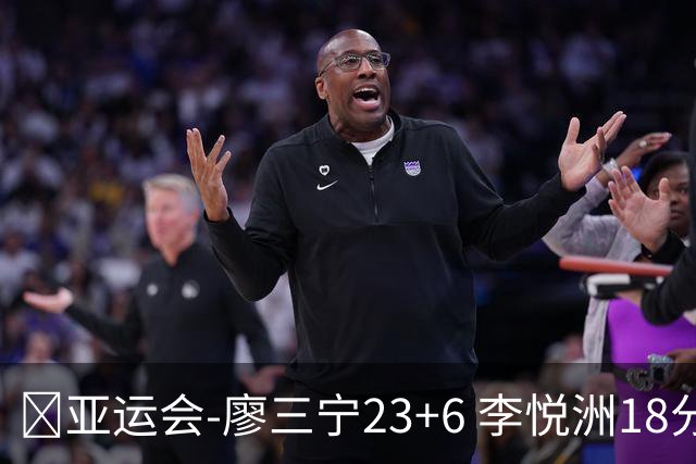 🏀亚运会-廖三宁23+6 李悦洲18分 中国男篮大胜巴林迎2连胜