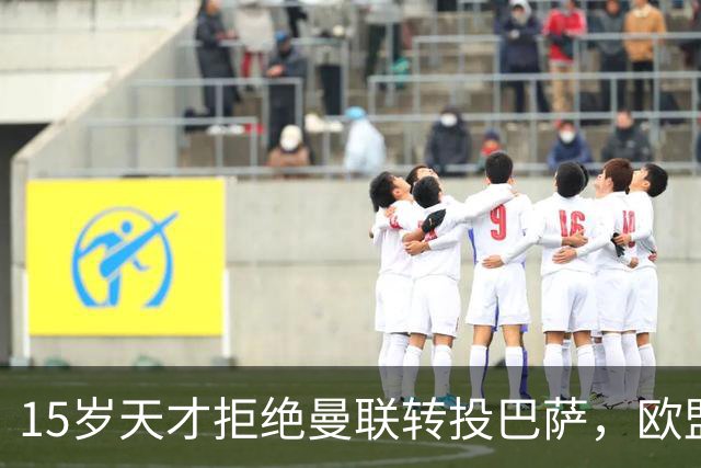 15岁天才拒绝曼联转投巴萨，欧盟身份成免死金牌