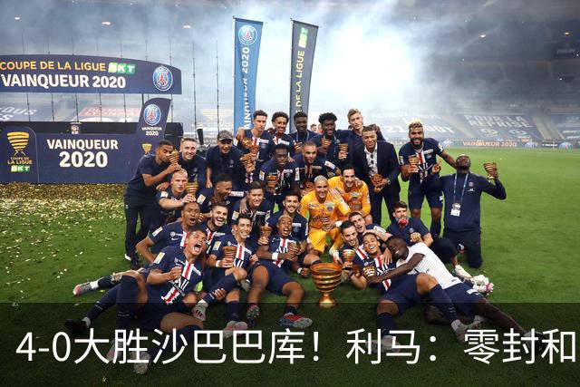 4-0大胜沙巴巴库！利马：零封和赢球最重要，这能帮我们建立信心