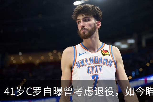 41岁C罗自曝曾考虑退役，如今瞄准1000球还想再拿一冠