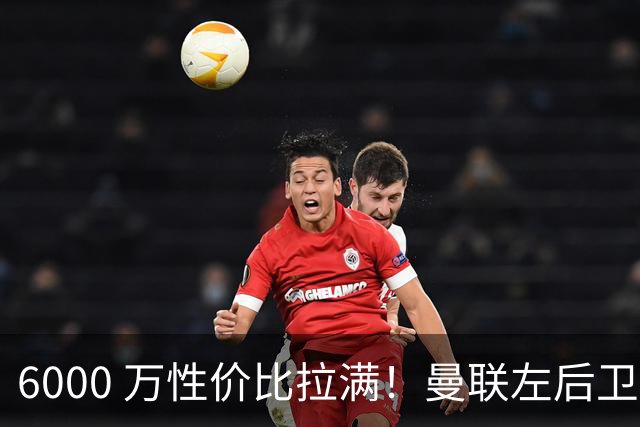 6000 万性价比拉满！曼联左后卫目标突变，放弃霍尔能否拿下强援？