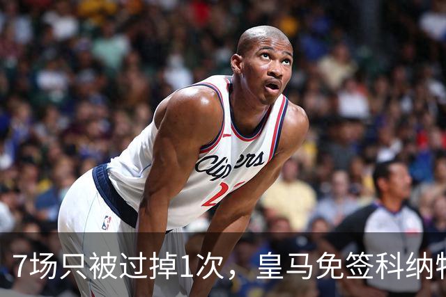 7场只被过掉1次，皇马免签科纳特开局数据亮眼