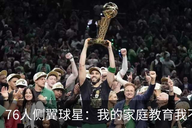 76人侧翼球星：我的家庭教育我不能撒谎，这对我是非常关键的品质