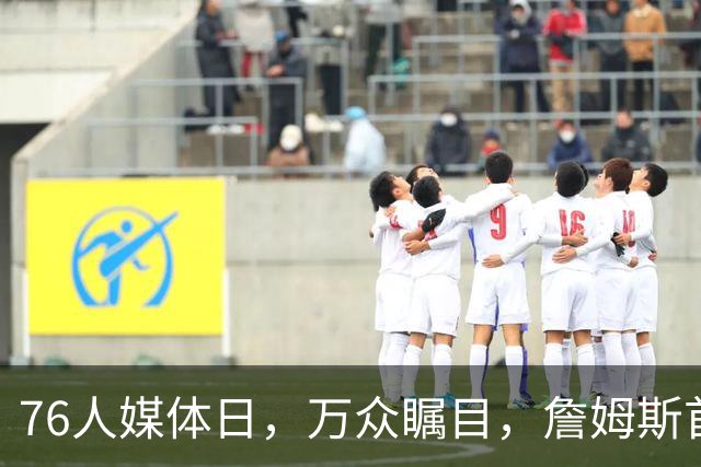 76人媒体日，万众瞩目，詹姆斯首次穿上76人队服！