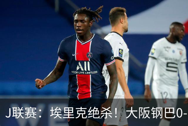 J联赛：埃里克绝杀！大阪钢巴0-1不敌神户胜利船