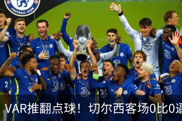 VAR推翻点球！切尔西客场0比0逼平八冠王里昂