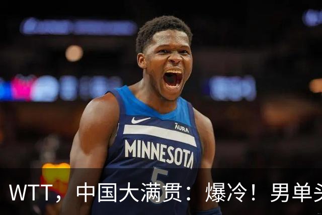 WTT，中国大满贯：爆冷！男单头号种子，1：4，被淘汰，距离世一一步之遥